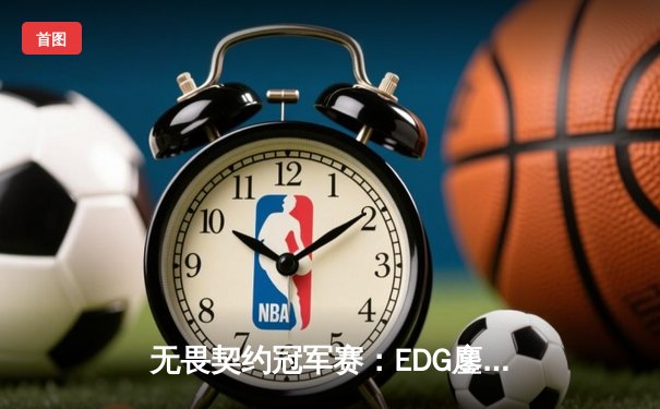 无畏契约冠军赛：EDG鏖战五局力克TE，康康关键局五杀锁定全球八强席位