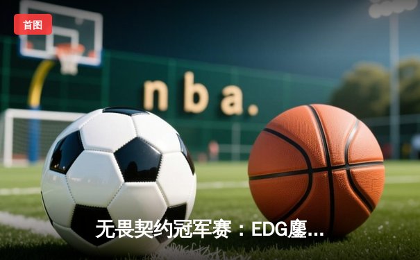 无畏契约冠军赛：EDG鏖战五局力克TE，康康关键局狂砍30杀锁定四强席位