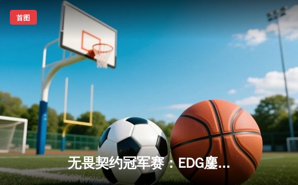 无畏契约冠军赛：EDG鏖战五局力克TE，康康关键局狂砍30杀锁定四强席位